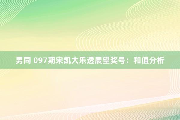 男同 097期宋凯大乐透展望奖号：和值分析