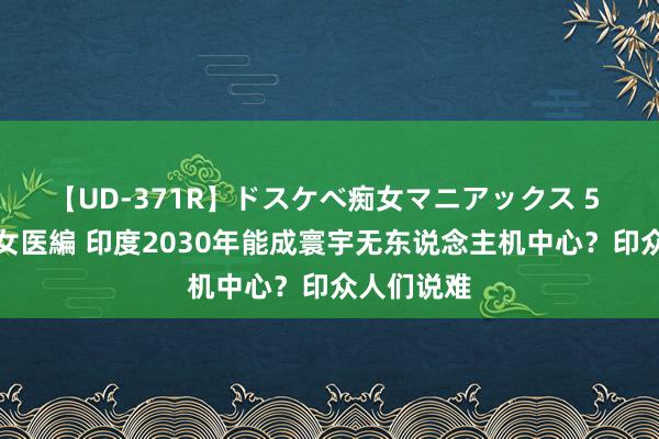 【UD-371R】ドスケベ痴女マニアックス 5 女教師＆女医編 印度2030年能成寰宇无东说念主机中心？印众人们说难