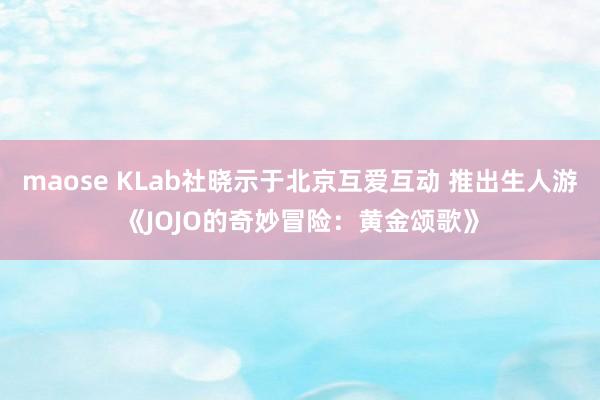 maose KLab社晓示于北京互爱互动 推出生人游《JOJO的奇妙冒险：黄金颂歌》