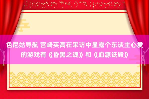 色尼姑导航 宫崎英高在采访中显露个东谈主心爱的游戏有《昏黑之魂》和《血源诋毁》