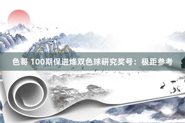色哥 100期保进烽双色球研究奖号：极距参考