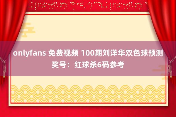 onlyfans 免费视频 100期刘洋华双色球预测奖号：红球杀6码参考