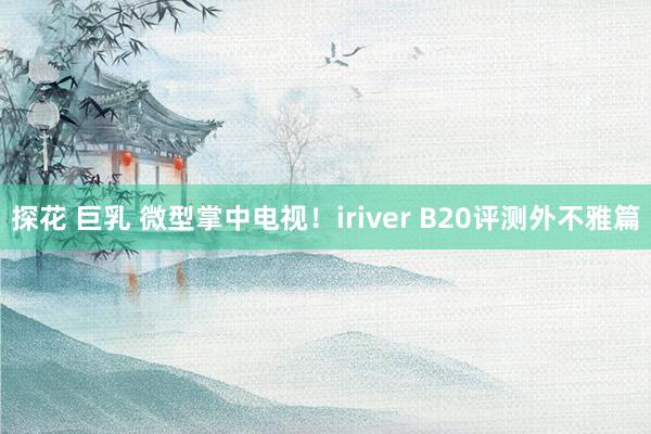 探花 巨乳 微型掌中电视！iriver B20评测外不雅篇