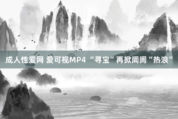 成人性爱网 爱可视MP4 “寻宝”再掀阛阓“热浪”
