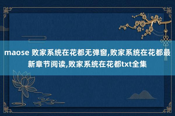 maose 败家系统在花都无弹窗，败家系统在花都最新章节阅读，败家系统在花都txt全集