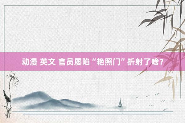 动漫 英文 官员屡陷“艳照门”折射了啥?