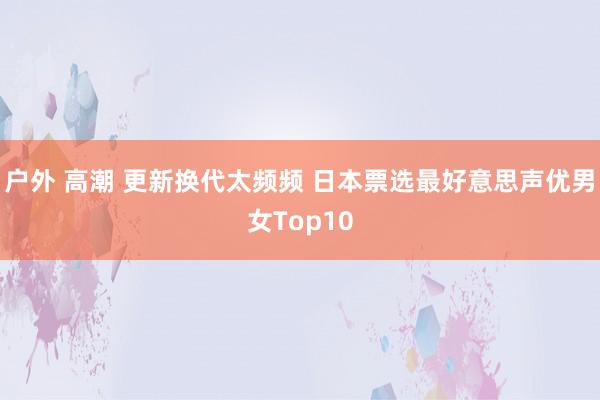 户外 高潮 更新换代太频频 日本票选最好意思声优男女Top10