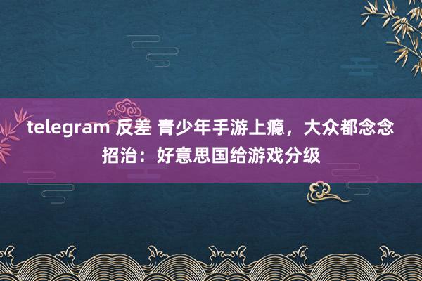 telegram 反差 青少年手游上瘾，大众都念念招治：好意思国给游戏分级