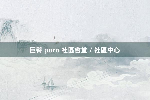 巨臀 porn 社區會堂 / 社區中心