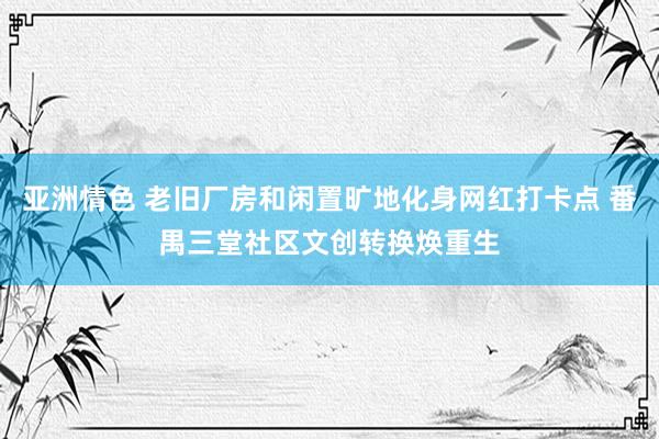 亚洲情色 老旧厂房和闲置旷地化身网红打卡点 番禺三堂社区文创转换焕重生