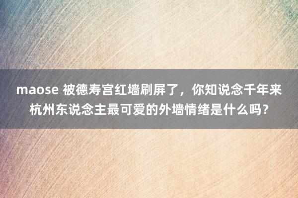 maose 被德寿宫红墙刷屏了，你知说念千年来杭州东说念主最可爱的外墙情绪是什么吗？