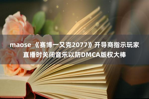 maose 《赛博一又克2077》开导商指示玩家直播时关闭音乐以防DMCA版权大棒