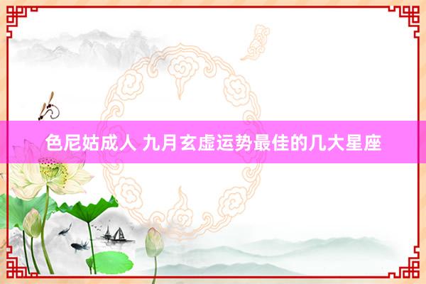 色尼姑成人 九月玄虚运势最佳的几大星座