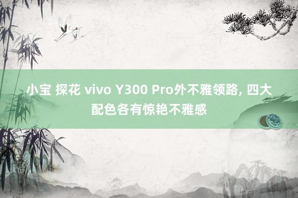 小宝 探花 vivo Y300 Pro外不雅领路， 四大配色各有惊艳不雅感