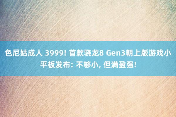 色尼姑成人 3999! 首款骁龙8 Gen3朝上版游戏小平板发布: 不够小， 但满盈强!