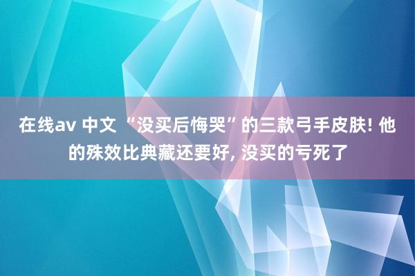 在线av 中文 “没买后悔哭”的三款弓手皮肤! 他的殊效比典藏还要好， 没买的亏死了