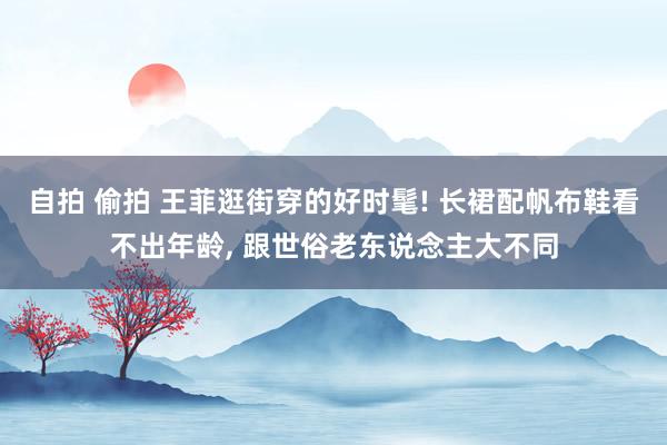 自拍 偷拍 王菲逛街穿的好时髦! 长裙配帆布鞋看不出年龄， 跟世俗老东说念主大不同