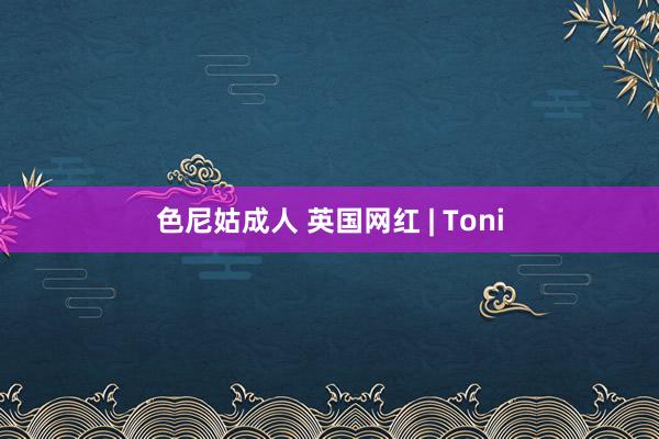 色尼姑成人 英国网红 | Toni