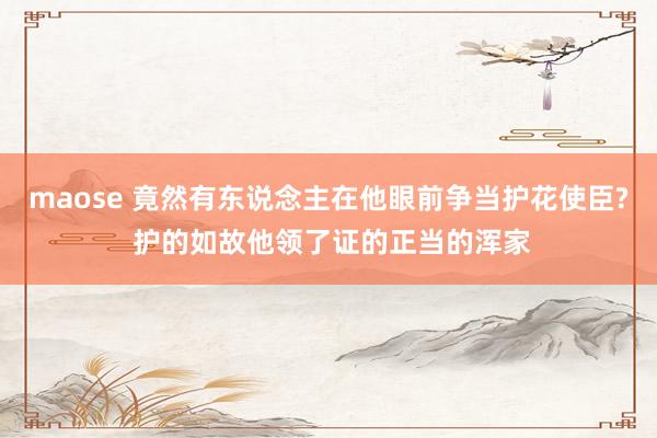 maose 竟然有东说念主在他眼前争当护花使臣? 护的如故他领了证的正当的浑家