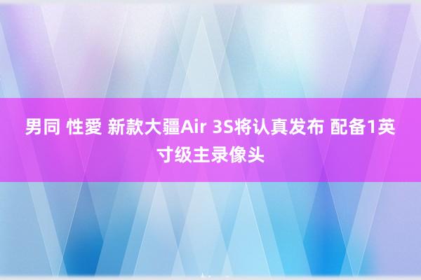 男同 性愛 新款大疆Air 3S将认真发布 配备1英寸级主录像头
