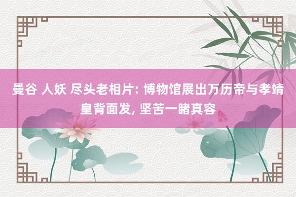 曼谷 人妖 尽头老相片: 博物馆展出万历帝与孝靖皇背面发， 坚苦一睹真容