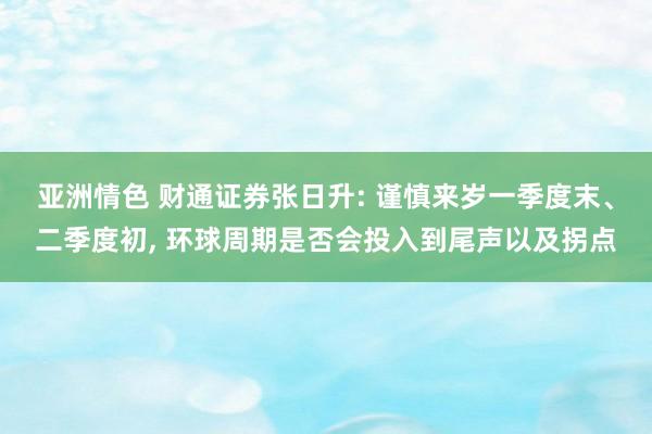 亚洲情色 财通证券张日升: 谨慎来岁一季度末、二季度初， 环球周期是否会投入到尾声以及拐点