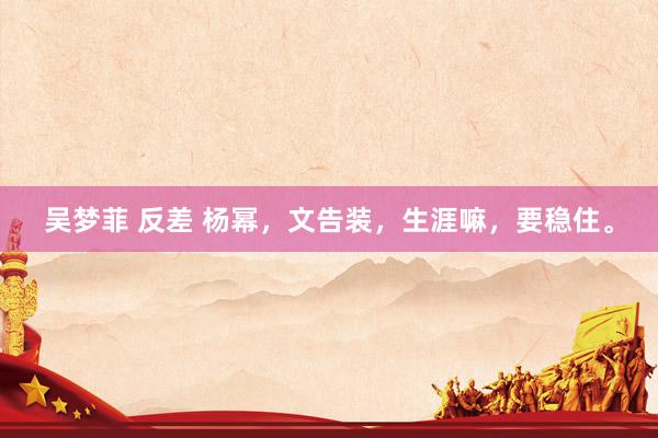吴梦菲 反差 杨幂，文告装，生涯嘛，要稳住。