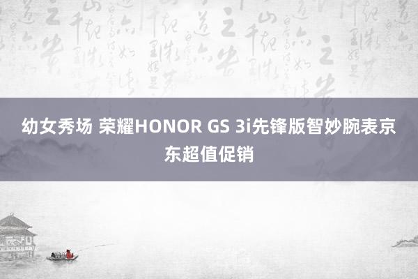 幼女秀场 荣耀HONOR GS 3i先锋版智妙腕表京东超值促销