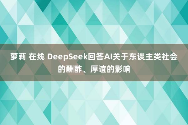 萝莉 在线 DeepSeek回答AI关于东谈主类社会的酬酢、厚谊的影响