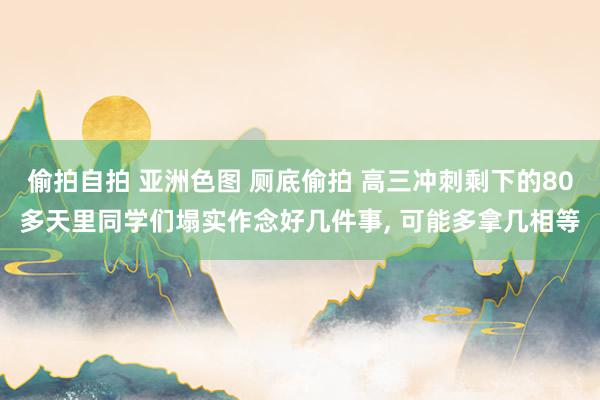 偷拍自拍 亚洲色图 厕底偷拍 高三冲刺剩下的80多天里同学们塌实作念好几件事， 可能多拿几相等