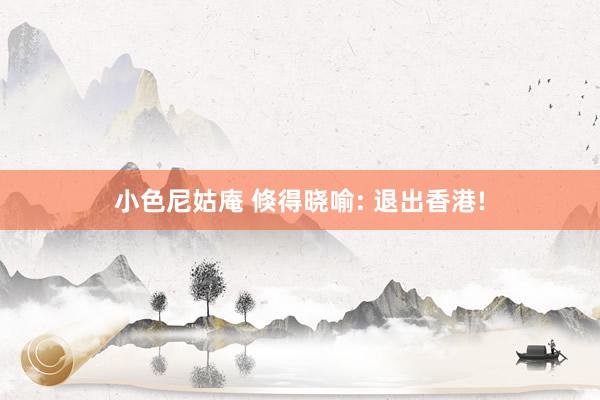 小色尼姑庵 倏得晓喻: 退出香港!