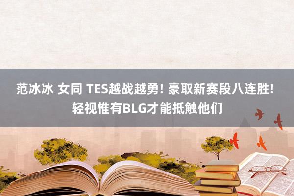 范冰冰 女同 TES越战越勇! 豪取新赛段八连胜! 轻视惟有BLG才能抵触他们