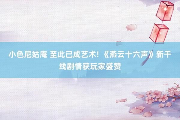 小色尼姑庵 至此已成艺术! 《燕云十六声》新干线剧情获玩家盛赞