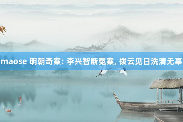 maose 明朝奇案: 李兴智断冤案， 拨云见日洗清无辜