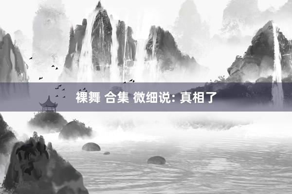 裸舞 合集 微细说: 真相了