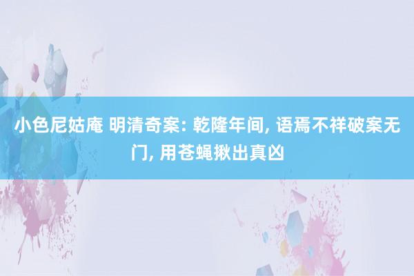 小色尼姑庵 明清奇案: 乾隆年间， 语焉不祥破案无门， 用苍蝇揪出真凶