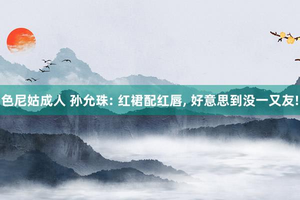 色尼姑成人 孙允珠: 红裙配红唇， 好意思到没一又友!