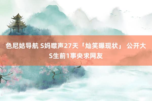 色尼姑导航 S妈噤声27天「灿笑曝现状」 公开大S生前1事央求网友