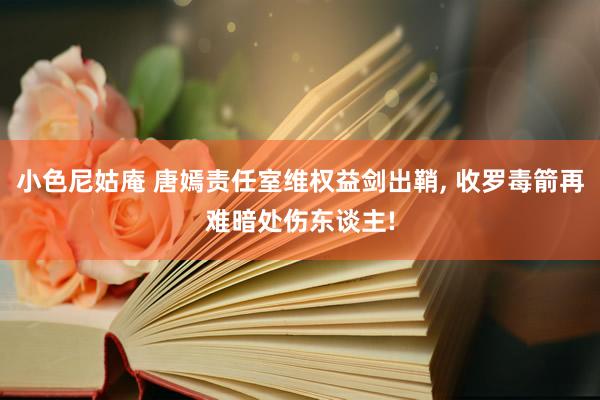 小色尼姑庵 唐嫣责任室维权益剑出鞘， 收罗毒箭再难暗处伤东谈主!