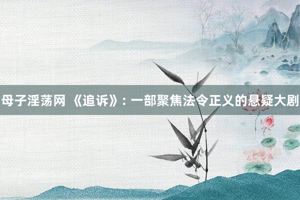 母子淫荡网 《追诉》: 一部聚焦法令正义的悬疑大剧