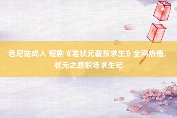 色尼姑成人 短剧《准状元覆按求生》全网热播， 状元之路职场求生记