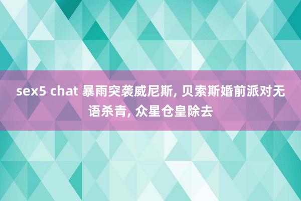 sex5 chat 暴雨突袭威尼斯， 贝索斯婚前派对无语杀青， 众星仓皇除去