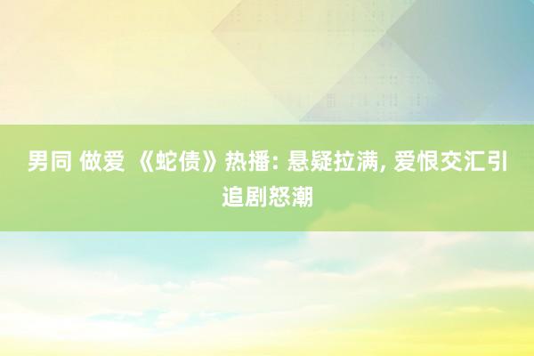 男同 做爱 《蛇债》热播: 悬疑拉满， 爱恨交汇引追剧怒潮