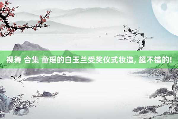 裸舞 合集 童瑶的白玉兰受奖仪式妆造， 超不错的!